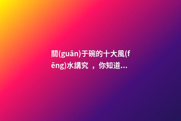 關(guān)于碗的十大風(fēng)水講究，你知道幾條呢？